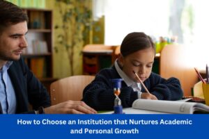 How to Choose an Institution that Nurtures Academic and Personal Growth