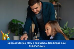 Success Stories: How a Top School Can Shape Your Child’s Future