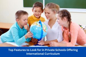 Top Features to Look for in Private Schools Offering International Curriculum
