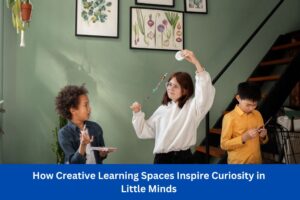 How Creative Learning Spaces Inspire Curiosity in Little Minds
