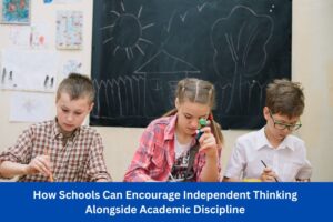 How Schools Can Encourage Independent Thinking Alongside Academic Discipline