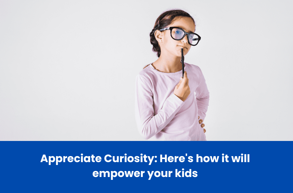 Appreciate Curiosity: Here’s how it will empower your kids